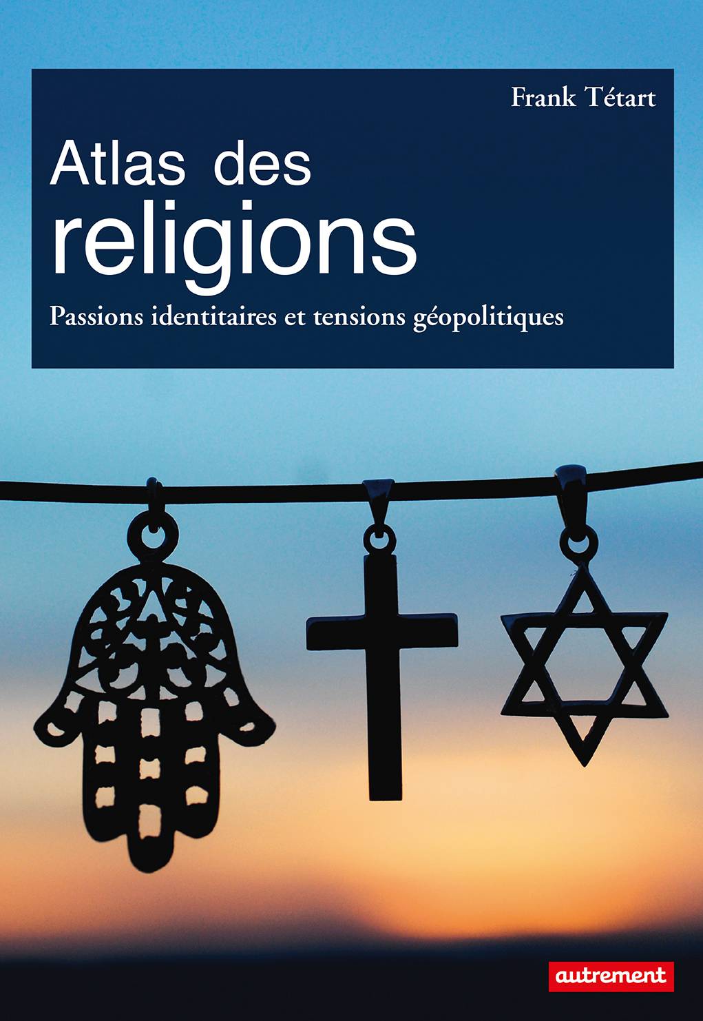 Atlas des religions. Passions identitaires et tensions géopolitiques
